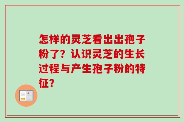 怎样的灵芝看出出孢子粉了？认识灵芝的生长过程与产生孢子粉的特征？