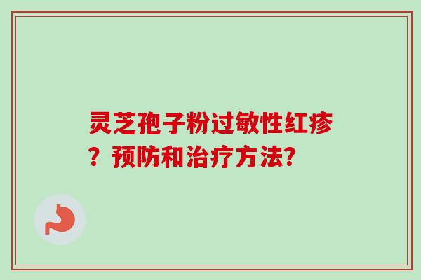 灵芝孢子粉过敏性红疹？预防和治疗方法？