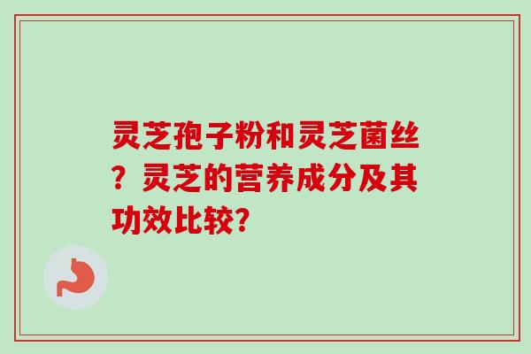 灵芝孢子粉和灵芝菌丝？灵芝的营养成分及其功效比较？