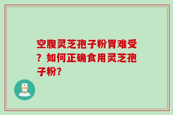 空腹灵芝孢子粉胃难受？如何正确食用灵芝孢子粉？