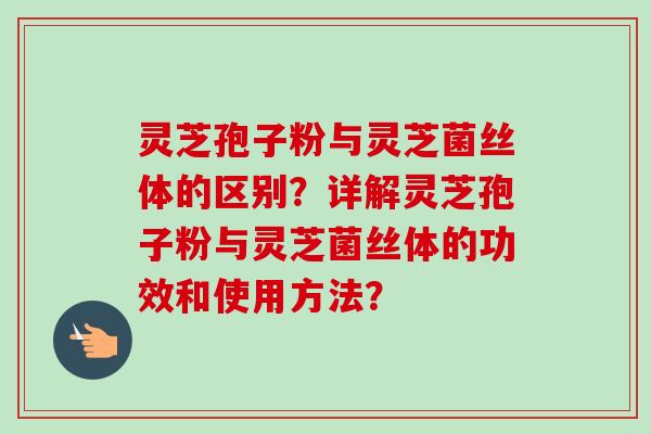 灵芝孢子粉与灵芝菌丝体的区别？详解灵芝孢子粉与灵芝菌丝体的功效和使用方法？