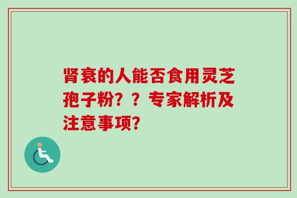 肾衰的人能否食用灵芝孢子粉？？专家解析及注意事项？