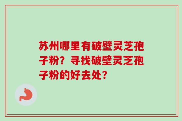 苏州哪里有破壁灵芝孢子粉?寻找破壁灵芝孢子粉的好去处?