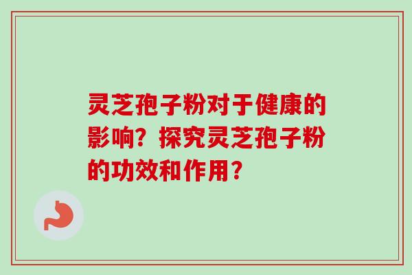 灵芝孢子粉对于健康的影响？探究灵芝孢子粉的功效和作用？
