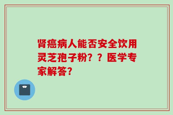 肾癌病人能否安全饮用灵芝孢子粉？？医学专家解答？