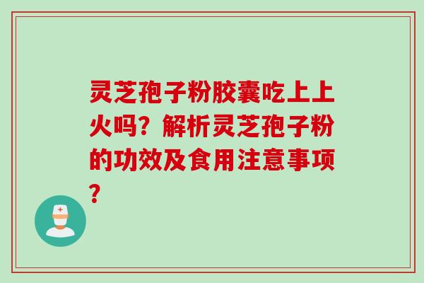 灵芝孢子粉胶囊吃上上火吗？解析灵芝孢子粉的功效及食用注意事项？