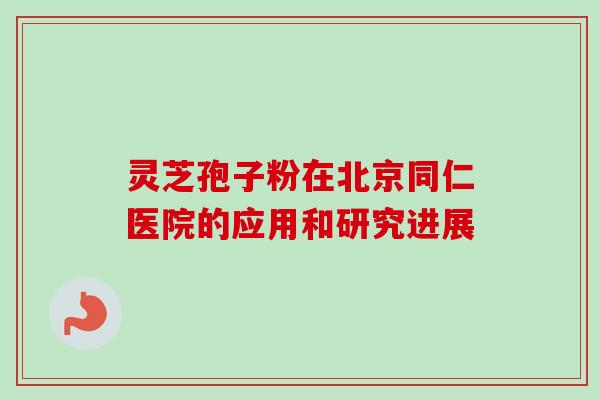 灵芝孢子粉在北京同仁医院的应用和研究进展