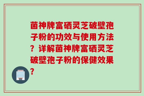 菌神牌富硒灵芝破壁孢子粉的功效与使用方法？详解菌神牌富硒灵芝破壁孢子粉的保健效果？