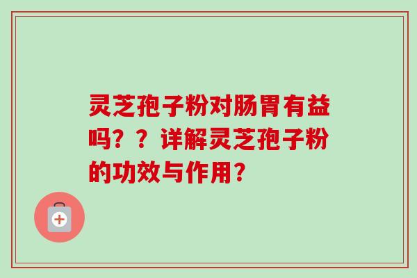 灵芝孢子粉对肠胃有益吗??详解灵芝孢子粉的功效与作用? 灵芝孢子粉对肠胃有益吗??详解灵芝孢子粉的功效与作用?