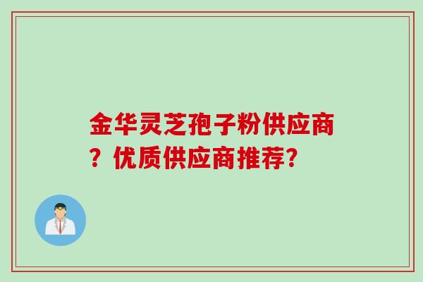 金华灵芝孢子粉供应商?优质供应商推荐?