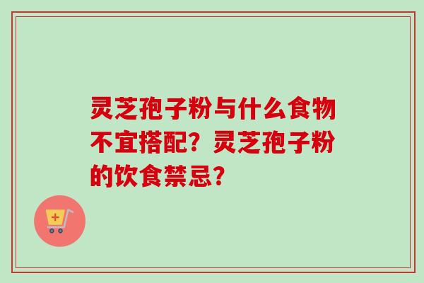 灵芝孢子粉与什么食物不宜搭配？灵芝孢子粉的饮食禁忌？