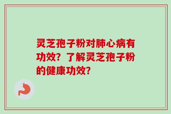 灵芝孢子粉对肺心病有功效？了解灵芝孢子粉的健康功效？