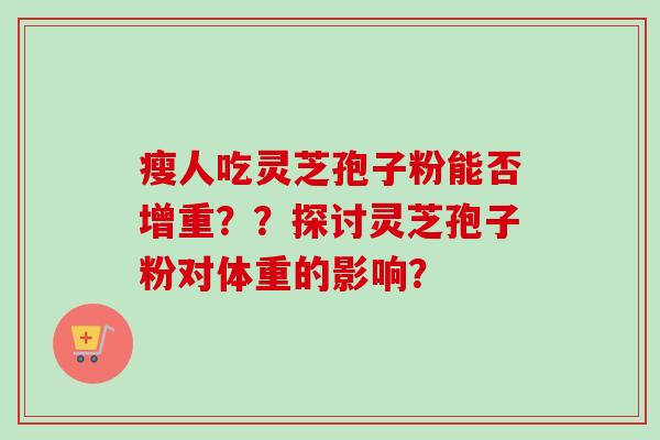 瘦人吃灵芝孢子粉能否增重？？探讨灵芝孢子粉对体重的影响？