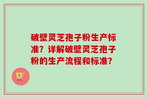 破壁灵芝孢子粉生产标准？详解破壁灵芝孢子粉的生产流程和标准？