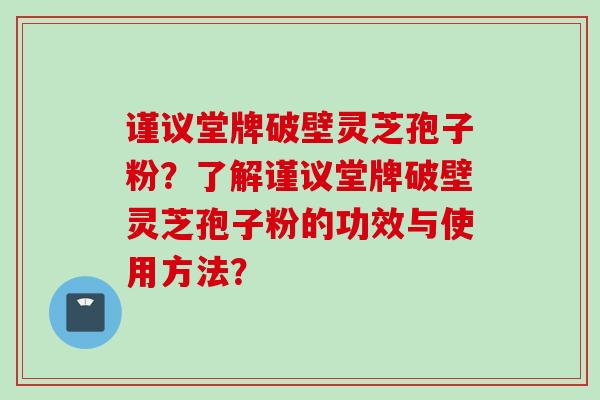 谨议堂牌破壁灵芝孢子粉？了解谨议堂牌破壁灵芝孢子粉的功效与使用方法？