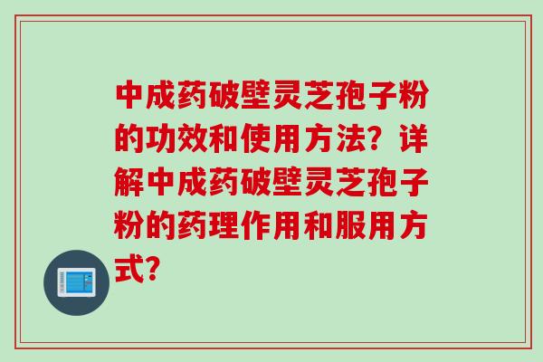 中成药破壁灵芝孢子粉的功效和使用方法？详解中成药破壁灵芝孢子粉的药理作用和服用方式？