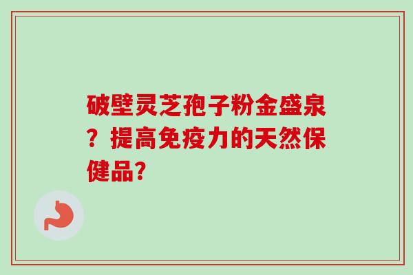 破壁灵芝孢子粉金盛泉？提高免疫力的天然保健品？