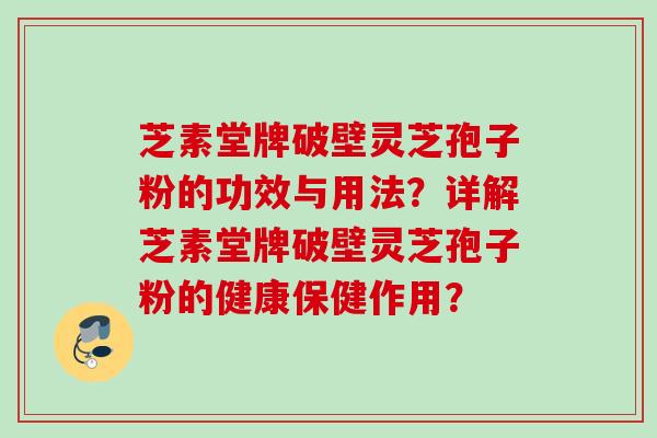 芝素堂牌破壁灵芝孢子粉的功效与用法?详解芝素堂牌破壁灵芝孢子粉的健康保健作用? 芝素堂牌破壁灵芝孢子粉的功效与用法?详解芝素堂牌破壁灵芝孢子粉的健康保健作用?