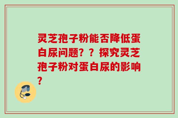 灵芝孢子粉能否降低蛋白尿问题？？探究灵芝孢子粉对蛋白尿的影响？