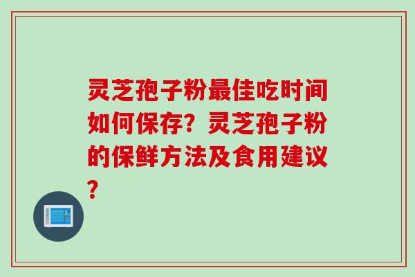 灵芝孢子粉最佳吃时间如何保存？灵芝孢子粉的保鲜方法及食用建议？