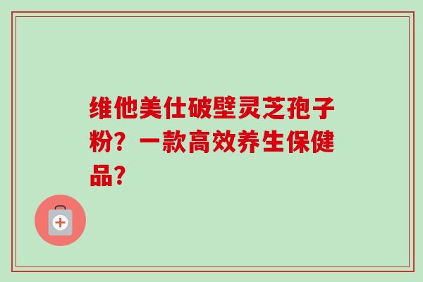 维他美仕破壁灵芝孢子粉？一款高效养生保健品？