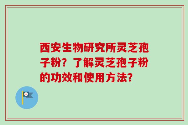 西安生物研究所灵芝孢子粉?了解灵芝孢子粉的功效和使用方法? 西安生物研究所灵芝孢子粉?了解灵芝孢子粉的功效和使用方法?