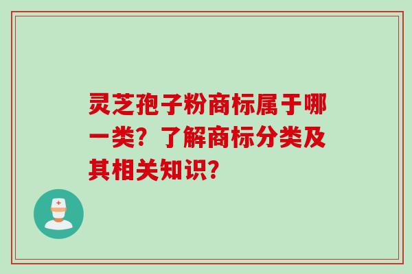 灵芝孢子粉商标属于哪一类？了解商标分类及其相关知识？