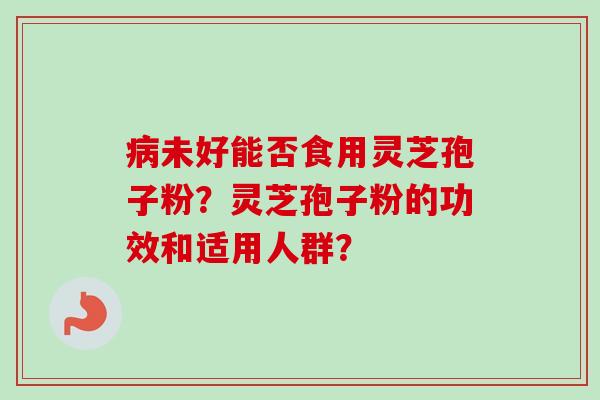 病未好能否食用灵芝孢子粉?灵芝孢子粉的功效和适用人群?