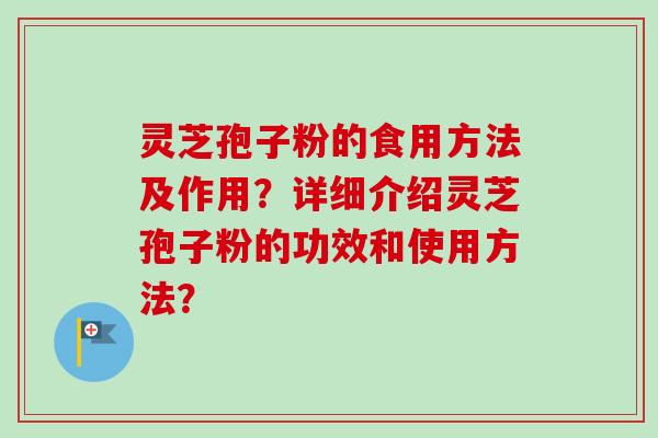 灵芝孢子粉的食用方法及作用？详细介绍灵芝孢子粉的功效和使用方法？