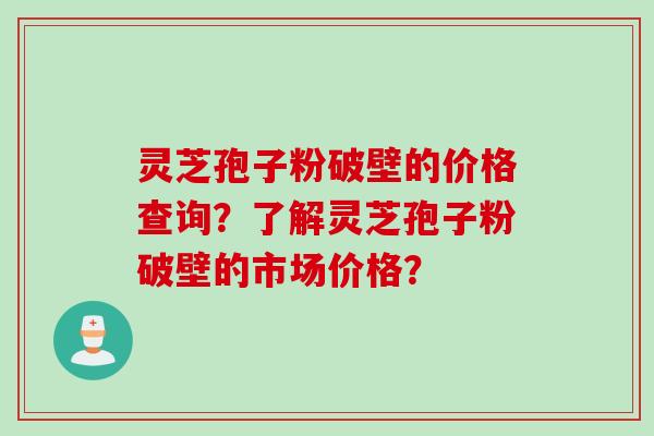 灵芝孢子粉破壁的价格查询？了解灵芝孢子粉破壁的市场价格？