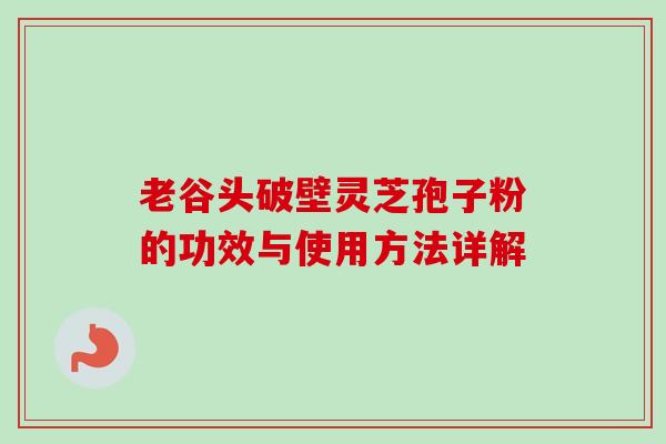 老谷头破壁灵芝孢子粉的功效与使用方法详解