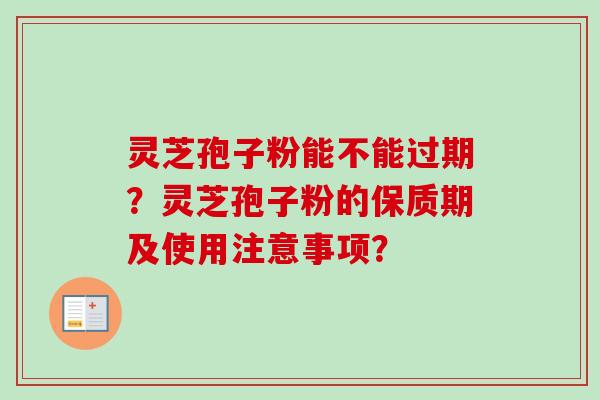 灵芝孢子粉能不能过期？灵芝孢子粉的保质期及使用注意事项？