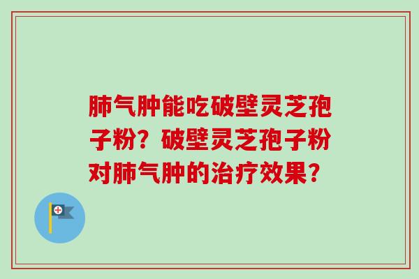 肺气肿能吃破壁灵芝孢子粉？破壁灵芝孢子粉对肺气肿的治疗效果？
