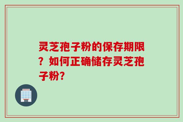 灵芝孢子粉的保存期限？如何正确储存灵芝孢子粉？