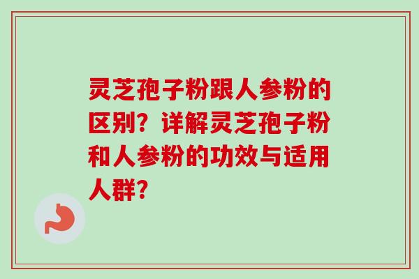 灵芝孢子粉跟人参粉的区别？详解灵芝孢子粉和人参粉的功效与适用人群？