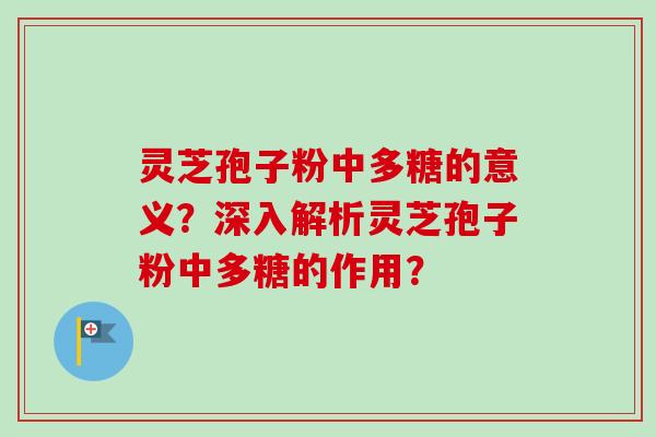 灵芝孢子粉中多糖的意义？深入解析灵芝孢子粉中多糖的作用？
