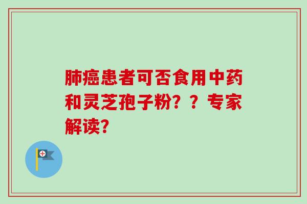 肺癌患者可否食用中药和灵芝孢子粉？？专家解读？