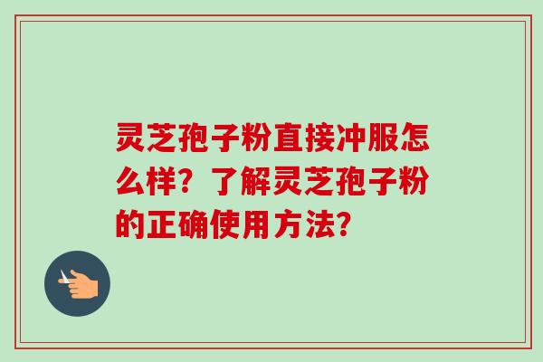 灵芝孢子粉直接冲服怎么样?了解灵芝孢子粉的正确使用方法?
