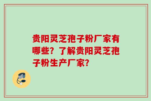 贵阳灵芝孢子粉厂家有哪些？了解贵阳灵芝孢子粉生产厂家？