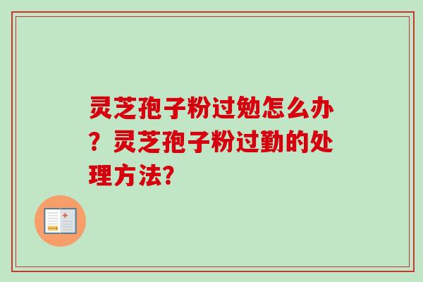 灵芝孢子粉过勉怎么办？灵芝孢子粉过勤的处理方法？