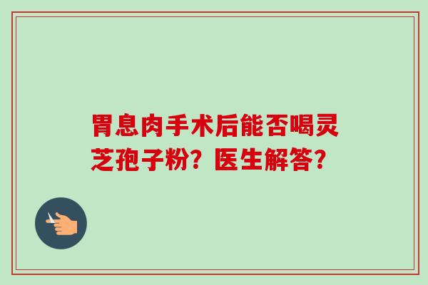 胃息肉手术后能否喝灵芝孢子粉？医生解答？
