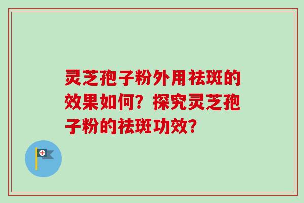 灵芝孢子粉外用祛斑的效果如何？探究灵芝孢子粉的祛斑功效？