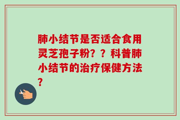 肺小结节是否适合食用灵芝孢子粉？？科普肺小结节的治疗保健方法？