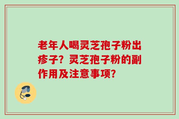 老年人喝灵芝孢子粉出疹子？灵芝孢子粉的副作用及注意事项？