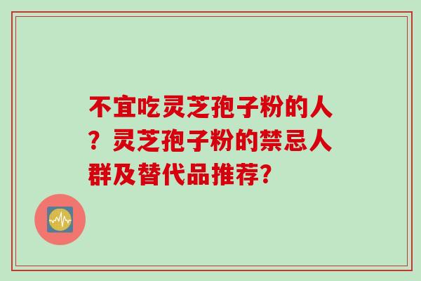 不宜吃灵芝孢子粉的人？灵芝孢子粉的禁忌人群及替代品推荐？