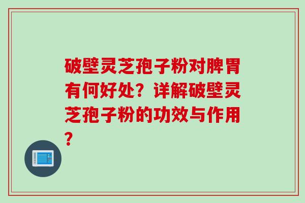 破壁灵芝孢子粉对脾胃有何好处？详解破壁灵芝孢子粉的功效与作用？