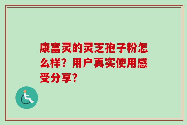 康富灵的灵芝孢子粉怎么样？用户真实使用感受分享？