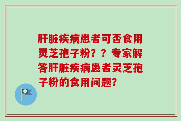 肝脏疾病患者可否食用灵芝孢子粉？？专家解答肝脏疾病患者灵芝孢子粉的食用问题？
