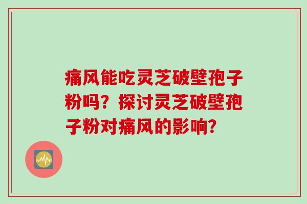 痛风能吃灵芝破壁孢子粉吗？探讨灵芝破壁孢子粉对痛风的影响？