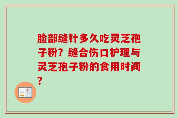脸部缝针多久吃灵芝孢子粉？缝合伤口护理与灵芝孢子粉的食用时间？